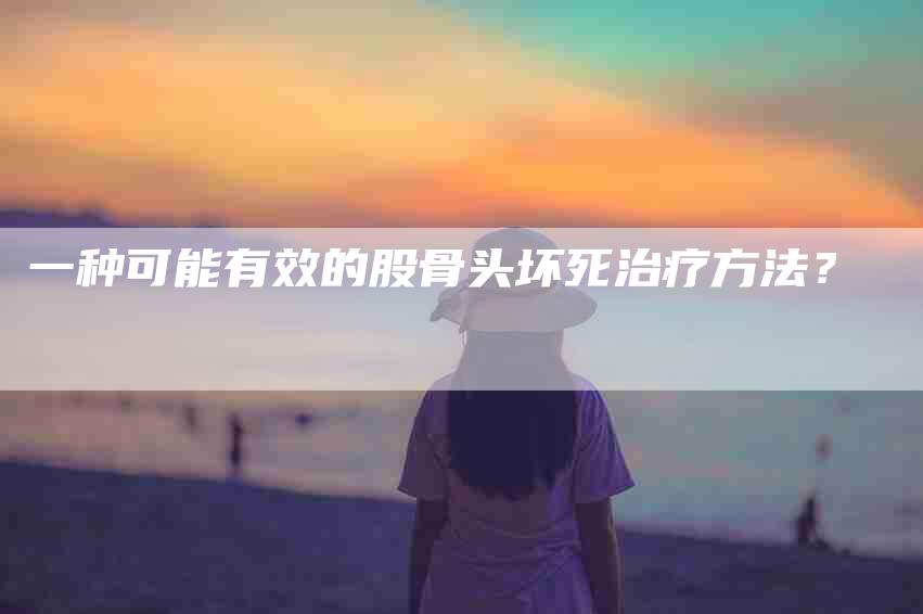 一种可能有效的股骨头坏死治疗方法?-住家保姆月嫂服务_家政保洁钟点工家政服务_速上门月嫂网首页
