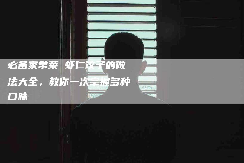 必备家常菜 虾仁饺子的做法大全，教你一次掌握多种口味