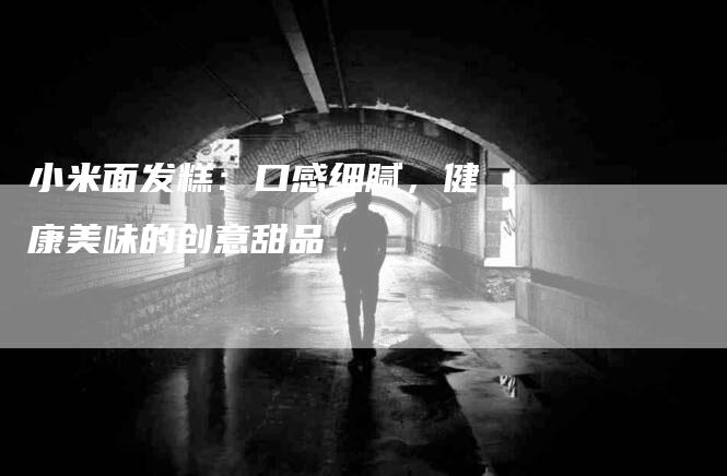 小米面发糕：口感细腻，健康美味的创意甜品-住家保姆月嫂服务_家政保洁钟点工家政服务_速上门月嫂网首页