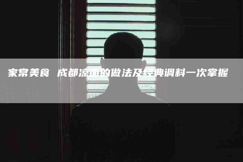 家常美食 成都凉面的做法及经典调料一次掌握-住家保姆月嫂服务_家政保洁钟点工家政服务_速上门月嫂网首页