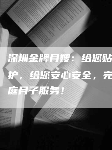 深圳金牌月嫂：给您贴心呵护，给您安心安全，完美家庭月子服务！