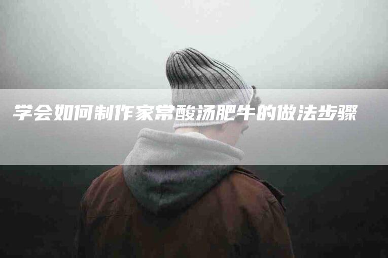 学会如何制作家常酸汤肥牛的做法步骤-速上门月嫂网