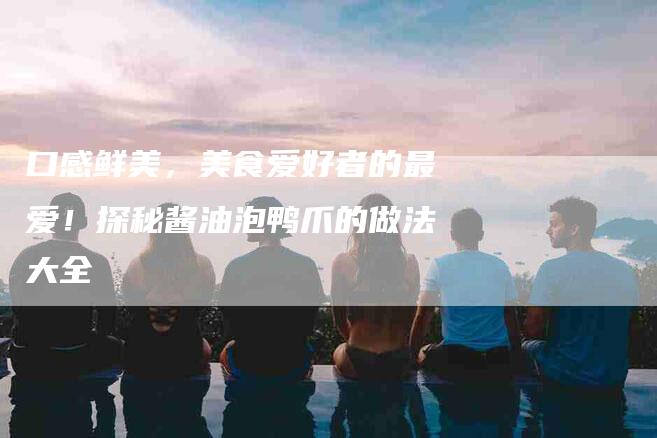 口感鲜美，美食爱好者的最爱！探秘酱油泡鸭爪的做法大全