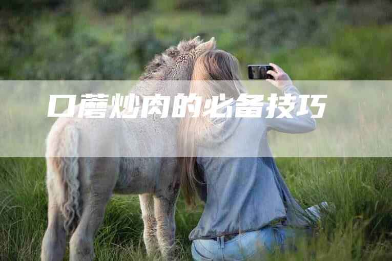 口蘑炒肉的必备技巧