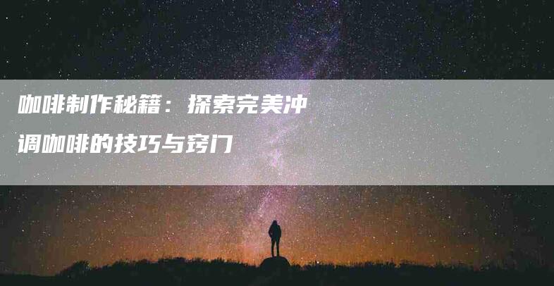 咖啡制作秘籍：探索完美冲调咖啡的技巧与窍门-住家保姆月嫂服务_家政保洁钟点工家政服务_速上门月嫂网首页