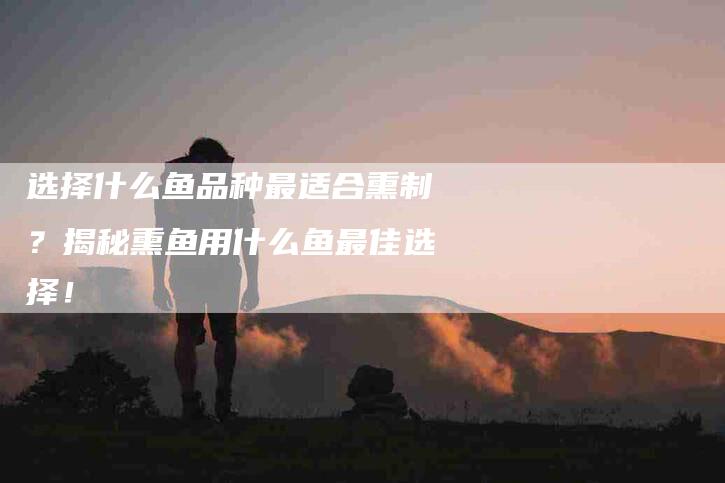选择什么鱼品种最适合熏制？揭秘熏鱼用什么鱼最佳选择！