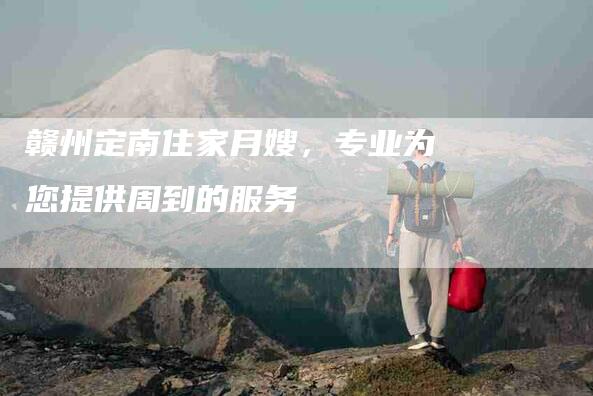 赣州定南住家月嫂，专业为您提供周到的服务-住家保姆月嫂服务_家政保洁钟点工家政服务_速上门月嫂网首页
