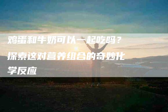 鸡蛋和牛奶可以一起吃吗？探索这对营养组合的奇妙化学反应
