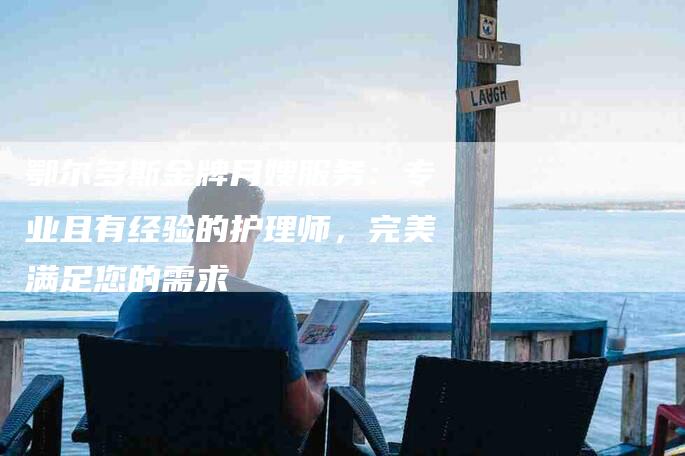 鄂尔多斯金牌月嫂服务：专业且有经验的护理师，完美满足您的需求