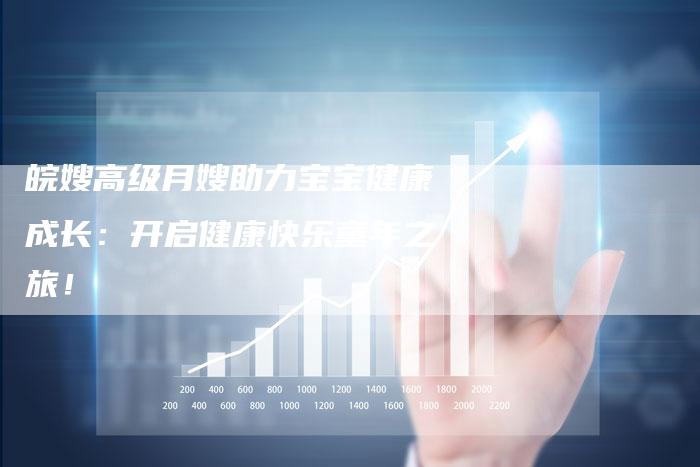 皖嫂高级月嫂助力宝宝健康成长：开启健康快乐童年之旅！