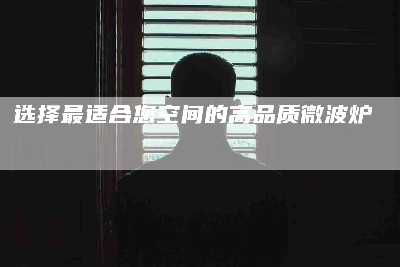 选择最适合您空间的高品质微波炉-住家保姆月嫂服务_家政保洁钟点工家政服务_速上门月嫂网首页