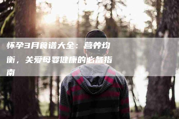 怀孕3月食谱大全：营养均衡，关爱母婴健康的必备指南