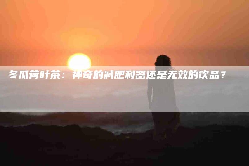 冬瓜荷叶茶：神奇的减肥利器还是无效的饮品？-住家保姆月嫂服务_家政保洁钟点工家政服务_速上门月嫂网首页