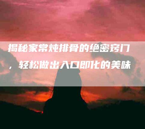揭秘家常炖排骨的绝密窍门，轻松做出入口即化的美味