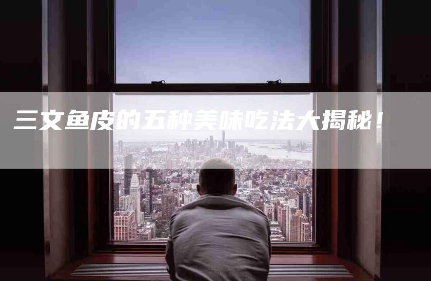三文鱼皮的五种美味吃法大揭秘！