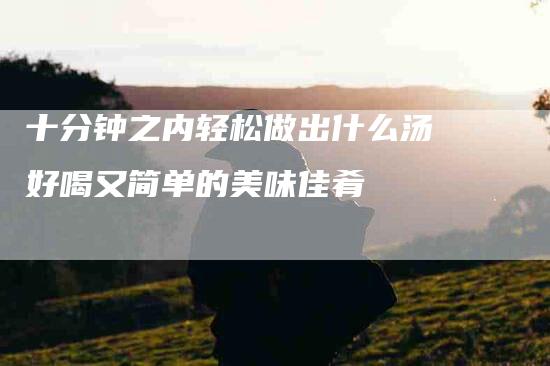 十分钟之内轻松做出什么汤好喝又简单的美味佳肴