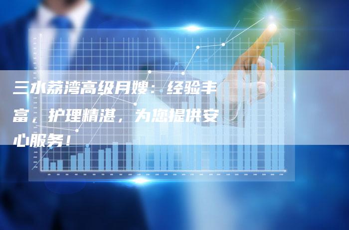 三水荔湾高级月嫂：经验丰富，护理精湛，为您提供安心服务！-住家保姆月嫂服务_家政保洁钟点工家政服务_速上门月嫂网首页