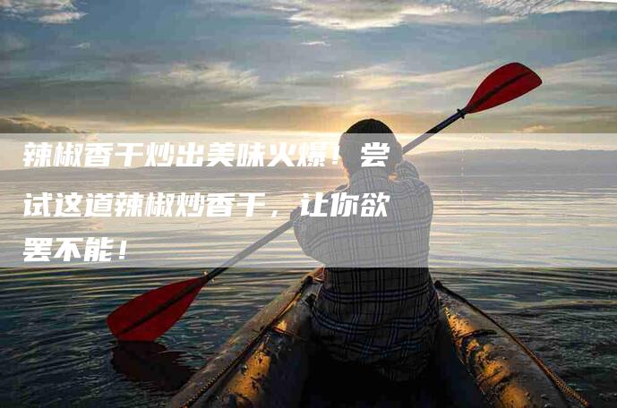 辣椒香干炒出美味火爆！尝试这道辣椒炒香干，让你欲罢不能！-住家保姆月嫂服务_家政保洁钟点工家政服务_速上门月嫂网首页