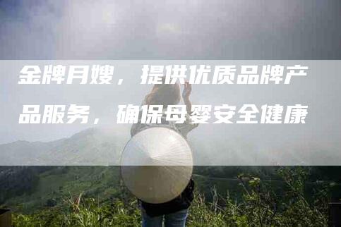 金牌月嫂，提供优质品牌产品服务，确保母婴安全健康