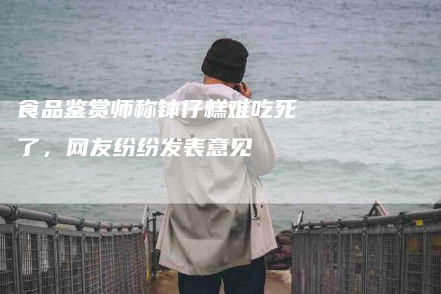 食品鉴赏师称钵仔糕难吃死了，网友纷纷发表意见-住家保姆月嫂服务_家政保洁钟点工家政服务_速上门月嫂网首页