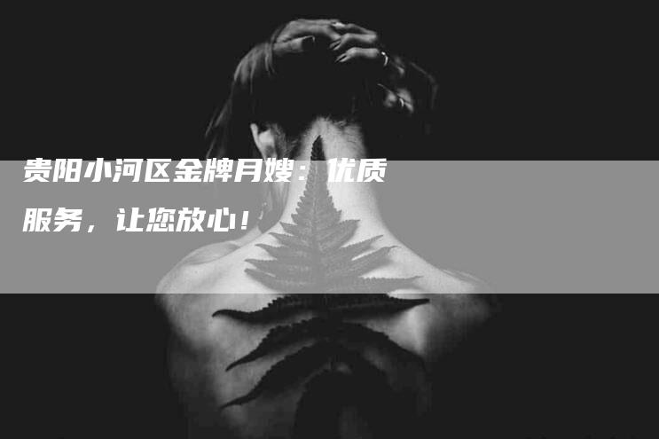 贵阳小河区金牌月嫂：优质服务，让您放心！-住家保姆月嫂服务_家政保洁钟点工家政服务_速上门月嫂网首页