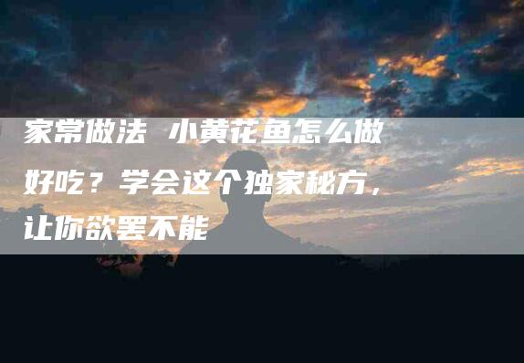家常做法 小黄花鱼怎么做好吃？学会这个独家秘方，让你欲罢不能-住家保姆月嫂服务_家政保洁钟点工家政服务_速上门月嫂网首页