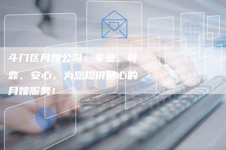 斗门区月嫂公司：专业、可靠、安心，为您提供贴心的月嫂服务！