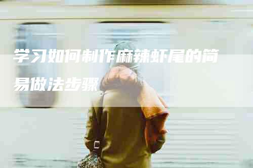 学习如何制作麻辣虾尾的简易做法步骤-住家保姆月嫂服务_家政保洁钟点工家政服务_速上门月嫂网首页