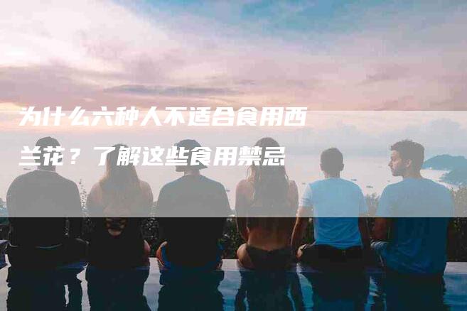 为什么六种人不适合食用西兰花？了解这些食用禁忌