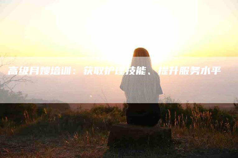 高级月嫂培训：获取护理技能、提升服务水平