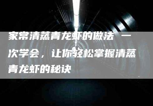 家常清蒸青龙虾的做法 一次学会，让你轻松掌握清蒸青龙虾的秘诀