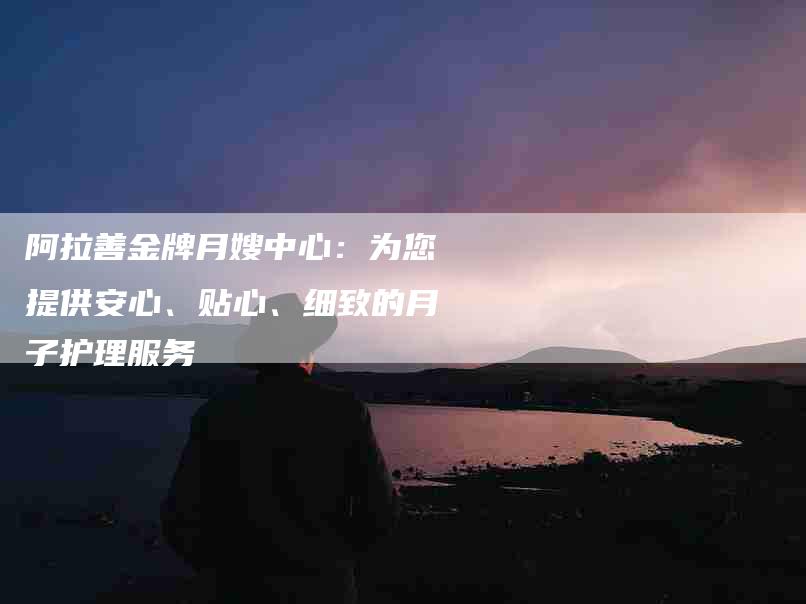 阿拉善金牌月嫂中心：为您提供安心、贴心、细致的月子护理服务-速上门月嫂网