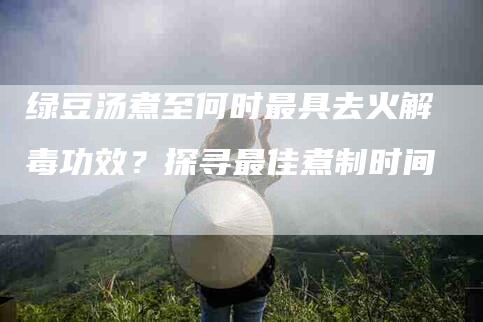 绿豆汤煮至何时最具去火解毒功效？探寻最佳煮制时间-住家保姆月嫂服务_家政保洁钟点工家政服务_速上门月嫂网首页