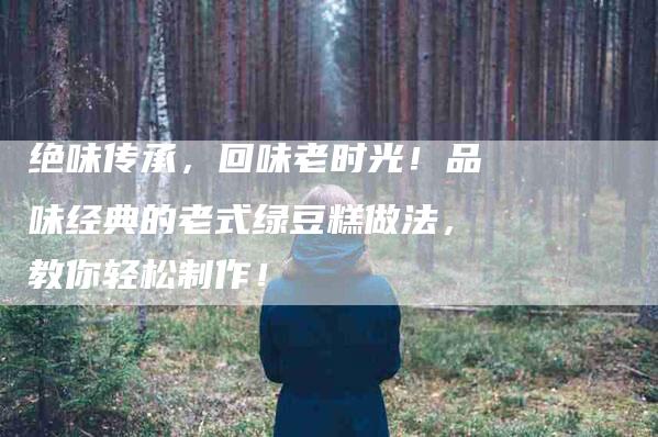 绝味传承,回味老时光!品味经典的老式绿豆糕做法,教你轻松制作!-住家保姆月嫂服务_家政保洁钟点工家政服务_速上门月嫂网首页
