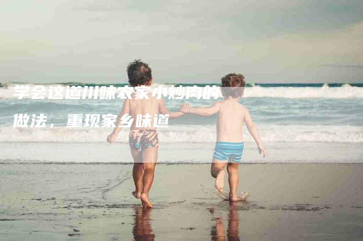 学会这道川味农家小炒肉的做法,重现家乡味道-住家保姆月嫂服务_家政保洁钟点工家政服务_速上门月嫂网首页