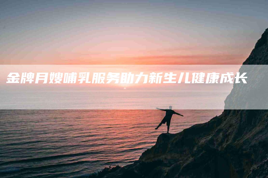 金牌月嫂哺乳服务助力新生儿健康成长