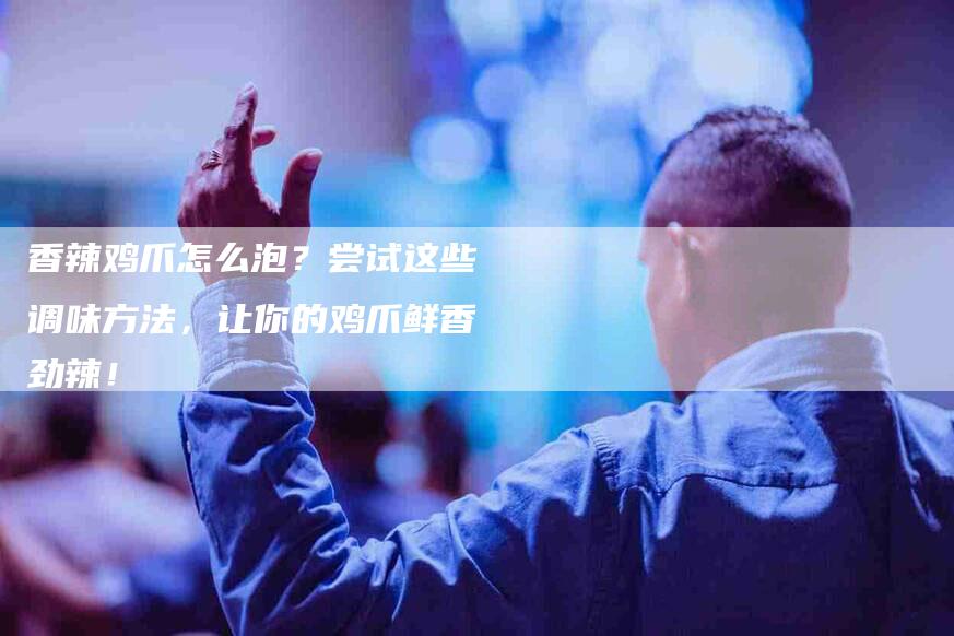 香辣鸡爪怎么泡？尝试这些调味方法，让你的鸡爪鲜香劲辣！-住家保姆月嫂服务_家政保洁钟点工家政服务_速上门月嫂网首页