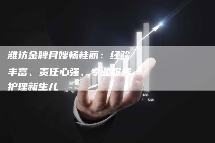 潍坊金牌月嫂杨桂丽：经验丰富、责任心强、专业服务护理新生儿