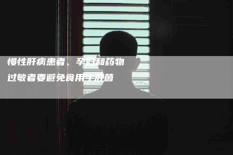 慢性肝病患者、孕妇和药物过敏者要避免食用牛肝菌-住家保姆月嫂服务_家政保洁钟点工家政服务_速上门月嫂网首页