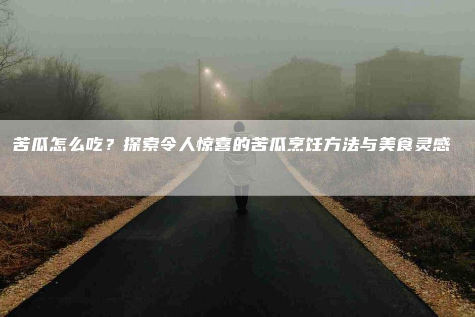 苦瓜怎么吃？探索令人惊喜的苦瓜烹饪方法与美食灵感
