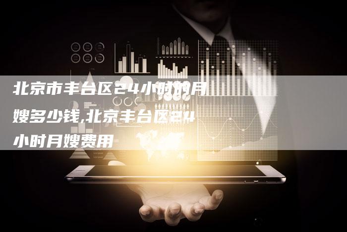 北京市丰台区24小时的月嫂多少钱,北京丰台区24小时月嫂费用