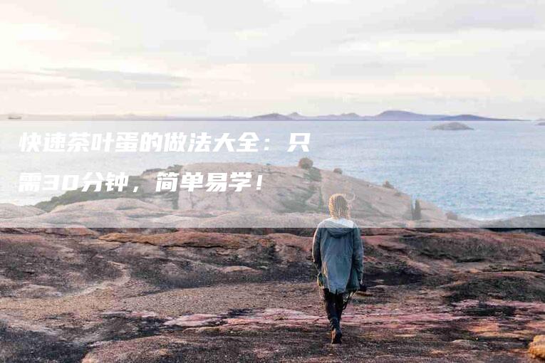 快速茶叶蛋的做法大全：只需30分钟，简单易学！