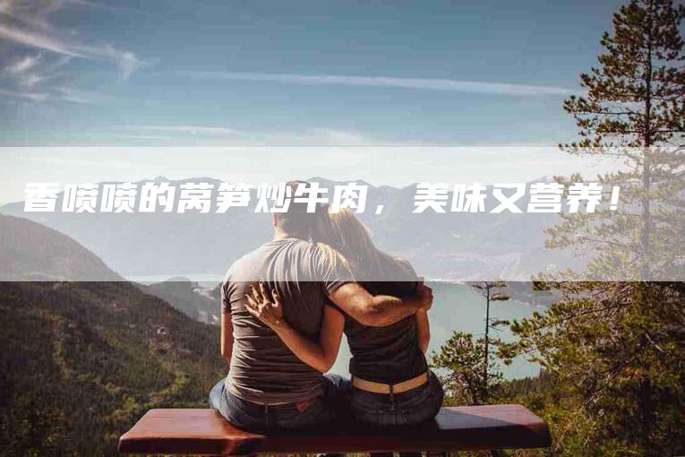 香喷喷的莴笋炒牛肉，美味又营养！-住家保姆月嫂服务_家政保洁钟点工家政服务_速上门月嫂网首页