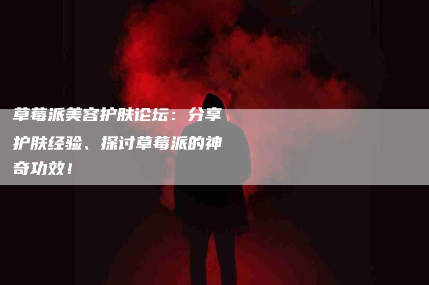 草莓派美容护肤论坛：分享护肤经验、探讨草莓派的神奇功效！-住家保姆月嫂服务_家政保洁钟点工家政服务_速上门月嫂网首页