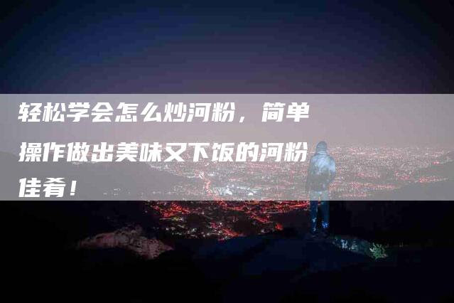 轻松学会怎么炒河粉，简单操作做出美味又下饭的河粉佳肴！-住家保姆月嫂服务_家政保洁钟点工家政服务_速上门月嫂网首页
