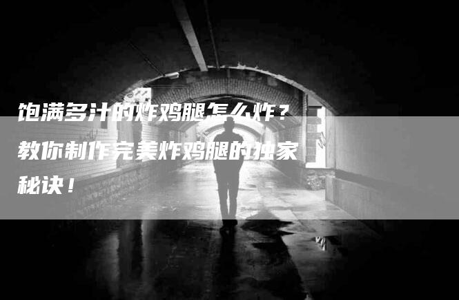饱满多汁的炸鸡腿怎么炸？教你制作完美炸鸡腿的独家秘诀！