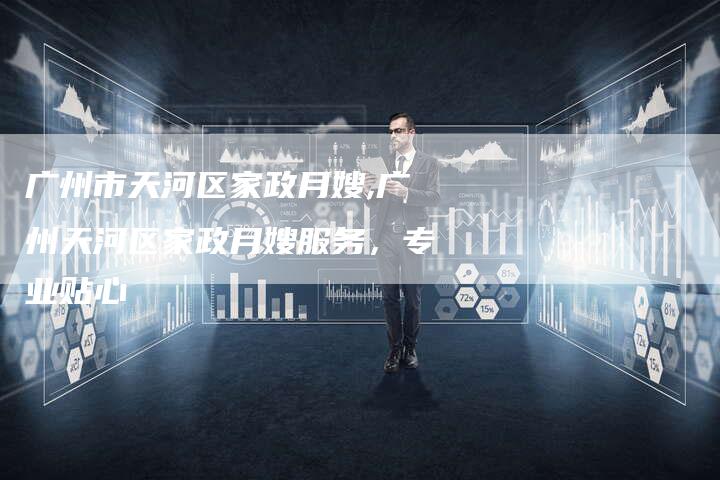 广州市天河区家政月嫂,广州天河区家政月嫂服务，专业贴心