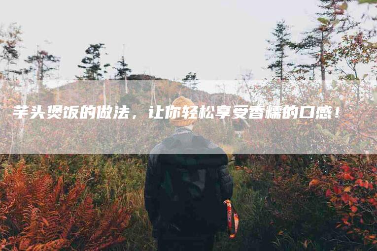 芋头煲饭的做法，让你轻松享受香糯的口感！-住家保姆月嫂服务_家政保洁钟点工家政服务_速上门月嫂网首页