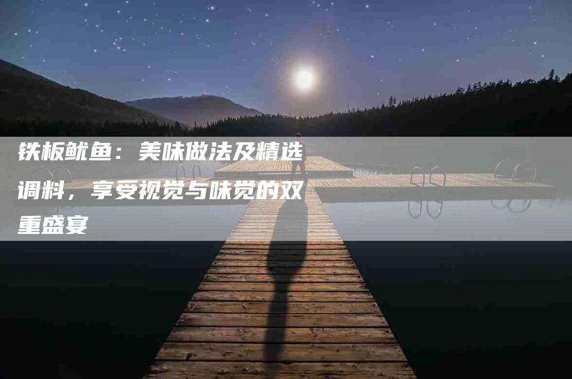 铁板鱿鱼：美味做法及精选调料，享受视觉与味觉的双重盛宴-住家保姆月嫂服务_家政保洁钟点工家政服务_速上门月嫂网首页