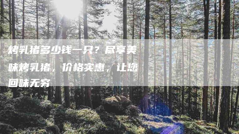 烤乳猪多少钱一只？尽享美味烤乳猪，价格实惠，让您回味无穷